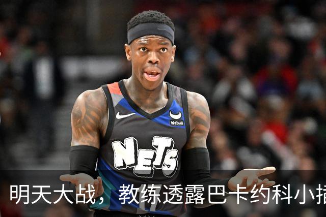 明天大战，教练透露巴卡约科小插曲！